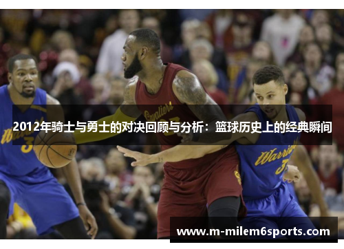 2012年骑士与勇士的对决回顾与分析：篮球历史上的经典瞬间