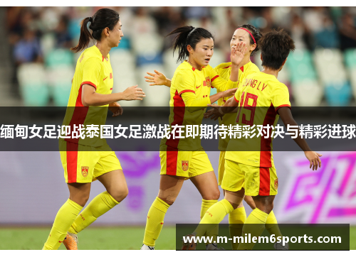 缅甸女足迎战泰国女足激战在即期待精彩对决与精彩进球